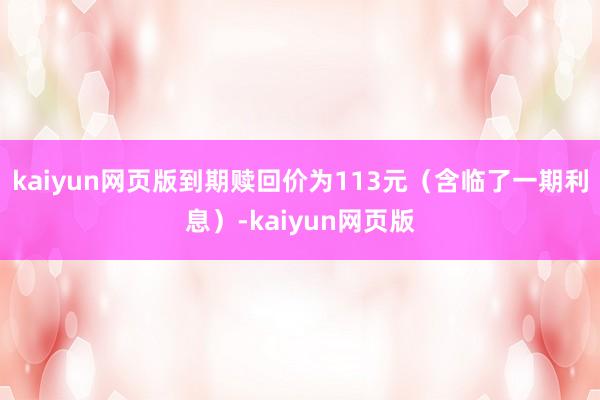 kaiyun网页版到期赎回价为113元（含临了一期利息）-kaiyun网页版