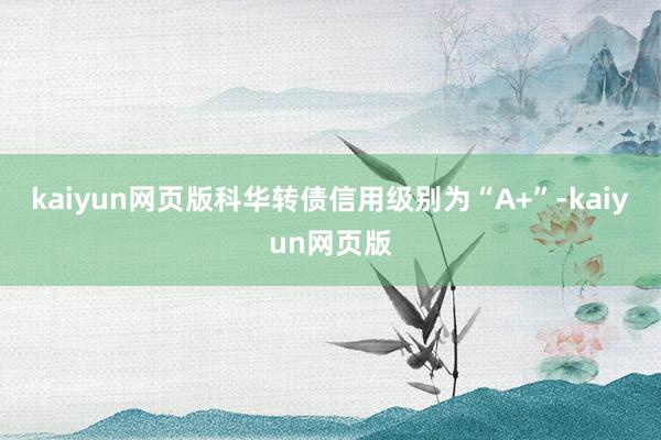 kaiyun网页版科华转债信用级别为“A+”-kaiyun网页版